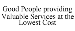 GOOD PEOPLE PROVIDING VALUABLE SERVICES AT THE LOWEST COST trademark