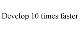 DEVELOP 10 TIMES FASTER trademark
