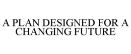 A PLAN DESIGNED FOR A CHANGING FUTURE trademark