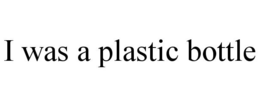 I WAS A PLASTIC BOTTLE trademark