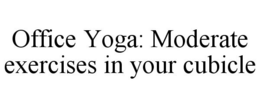 OFFICE YOGA: MODERATE EXERCISES IN YOUR CUBICLE trademark