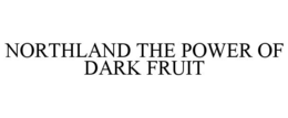NORTHLAND THE POWER OF DARK FRUIT trademark
