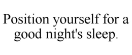 POSITION YOURSELF FOR A GOOD NIGHT'S SLEEP. trademark