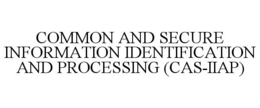 COMMON AND SECURE INFORMATION IDENTIFICATION AND PROCESSING (CAS-IIAP) trademark