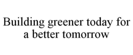 BUILDING GREENER TODAY FOR A BETTER TOMORROW trademark