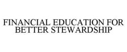 FINANCIAL EDUCATION FOR BETTER STEWARDSHIP trademark