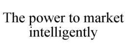 THE POWER TO MARKET INTELLIGENTLY trademark