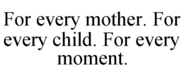 FOR EVERY MOTHER. FOR EVERY CHILD. FOR EVERY MOMENT. trademark