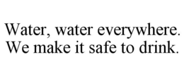 WATER, WATER EVERYWHERE. WE MAKE IT SAFE TO DRINK. trademark