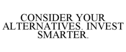 CONSIDER YOUR ALTERNATIVES. INVEST SMARTER. trademark