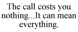 THE CALL COSTS YOU NOTHING...IT CAN MEAN EVERYTHING. trademark