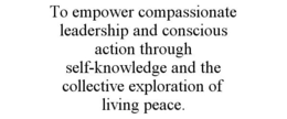TO EMPOWER COMPASSIONATE LEADERSHIP AND CONSCIOUS ACTION THROUGH SELF-KNOWLEDGE AND THE COLLECTIVE EXPLORATION OF LIVING PEACE. trademark