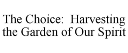 THE CHOICE: HARVESTING THE GARDEN OF OUR SPIRIT trademark