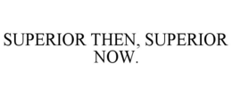 SUPERIOR THEN, SUPERIOR NOW. trademark