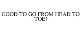 GOOD TO GO FROM HEAD TO TOE! trademark