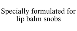 SPECIALLY FORMULATED FOR LIP BALM SNOBS trademark