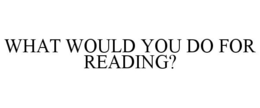 WHAT WOULD YOU DO FOR READING? trademark