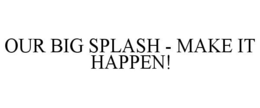 OUR BIG SPLASH - MAKE IT HAPPEN! trademark