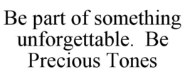BE PART OF SOMETHING UNFORGETTABLE. BE PRECIOUS TONES trademark