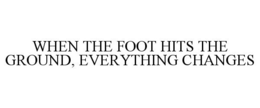 WHEN THE FOOT HITS THE GROUND, EVERYTHING CHANGES trademark