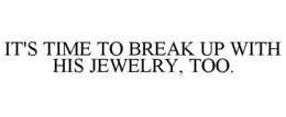 IT'S TIME TO BREAK UP WITH HIS JEWELRY, TOO. trademark