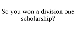 SO YOU WON A DIVISION ONE SCHOLARSHIP? trademark