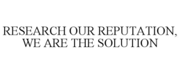 RESEARCH OUR REPUTATION, WE ARE THE SOLUTION trademark
