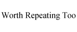 WORTH REPEATING TOO trademark