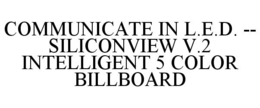 COMMUNICATE IN L.E.D. -- SILICONVIEW V.2 INTELLIGENT 5 COLOR BILLBOARD trademark