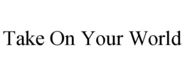 TAKE ON YOUR WORLD trademark