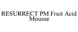 RESURRECT PM FRUIT ACID MOUSSE trademark