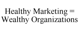 HEALTHY MARKETING = WEALTHY ORGANIZATIONS trademark