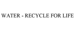 WATER - RECYCLE FOR LIFE trademark
