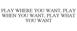PLAY WHERE YOU WANT, PLAY WHEN YOU WANT, PLAY WHAT YOU WANT trademark