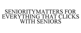 SENIORITYMATTERS FOR EVERYTHING THAT CLICKS WITH SENIORS trademark
