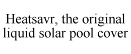 HEATSAVR, THE ORIGINAL LIQUID SOLAR POOL COVER trademark
