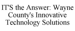 IT'S THE ANSWER: WAYNE COUNTY'S INNOVATIVE TECHNOLOGY SOLUTIONS trademark
