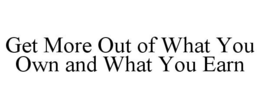 GET MORE OUT OF WHAT YOU OWN AND WHAT YOU EARN trademark