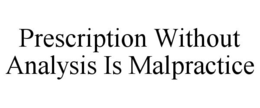 PRESCRIPTION WITHOUT ANALYSIS IS MALPRACTICE trademark
