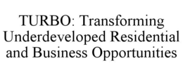 TURBO TRANSFORMING UNDERDEVELOPED RESIDENTIAL & BUSINESS OPPORTUNITIES trademark
