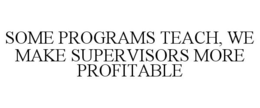 SOME PROGRAMS TEACH, WE MAKE SUPERVISORS MORE PROFITABLE trademark