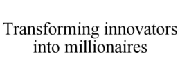 TRANSFORMING INNOVATORS INTO MILLIONAIRES trademark