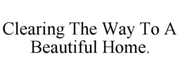 CLEARING THE WAY TO A BEAUTIFUL HOME. trademark