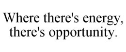 WHERE THERE'S ENERGY, THERE'S OPPORTUNITY. trademark