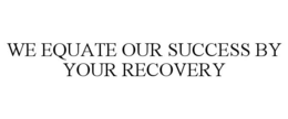 WE EQUATE OUR SUCCESS BY YOUR RECOVERY trademark