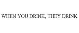 WHEN YOU DRINK, THEY DRINK trademark