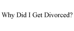 WHY DID I GET DIVORCED? trademark