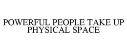 POWERFUL PEOPLE TAKE UP PHYSICAL SPACE trademark