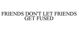 FRIENDS DON'T LET FRIENDS GET FUSED trademark