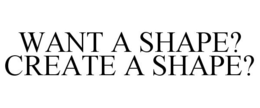 WANT A SHAPE? CREATE A SHAPE? trademark